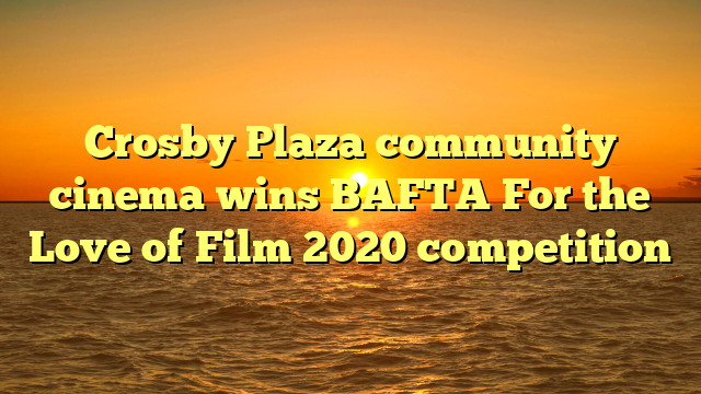 Crosby Plaza community cinema wins BAFTA For the Love of Film 2020 competition 